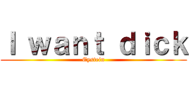 Ｉ ｗａｎｔ ｄｉｃｋ (Eystein)