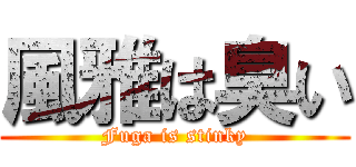 風雅は臭い (Fuga is stinky)