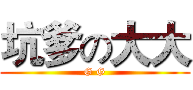 坑爹の大大 (G G)