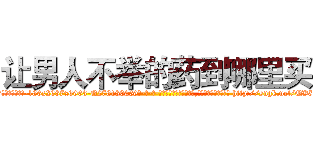 让男人不举的药到哪里买 (让男人不举的药到哪里买【电-186x2687x6963-Q278180069元-吉-药-业】我们做的是长期生意,靠的是老客户长期支持 http://sngk.net/QV5kDy
)