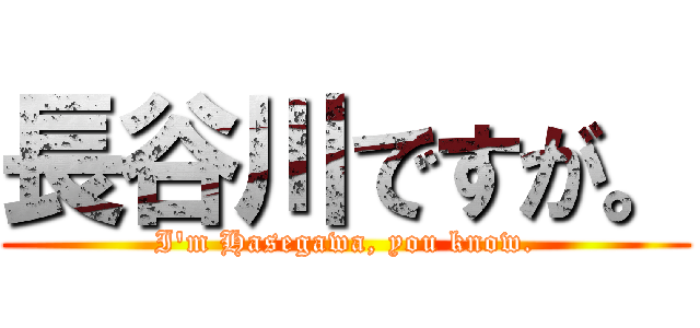 長谷川ですが。 (I'm Hasegawa, you know.)