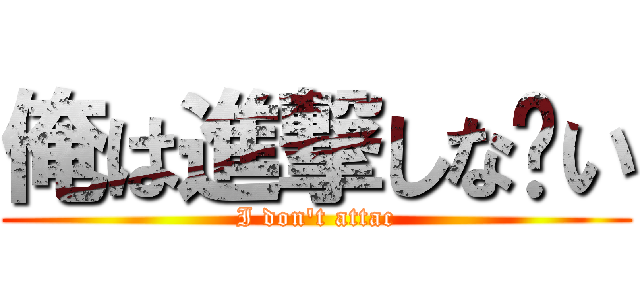 俺は進撃しな〜い (I don\'t attac)