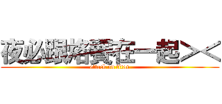 夜必跟烙賽在一起＞＜ (attack on titan)