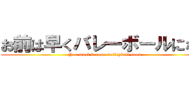 お前は早くバレーボールになれ ( You must become volleyball soon.)