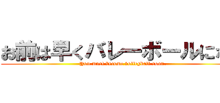 お前は早くバレーボールになれ ( You must become volleyball soon.)