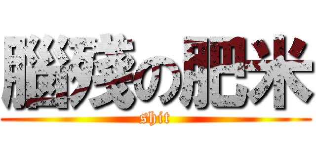 腦殘の肥米 (shit)