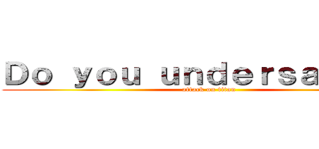 Ｄｏ ｙｏｕ ｕｎｄｅｒｓａｎｄ？？ (attack on titan)