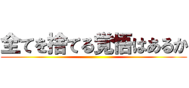 全てを捨てる覚悟はあるか ()