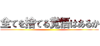全てを捨てる覚悟はあるか ()