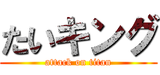たいキング (attack on titan)