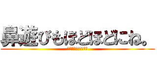 鼻遊びもほどほどにね。 (鼻遊びが大好きな人へ)