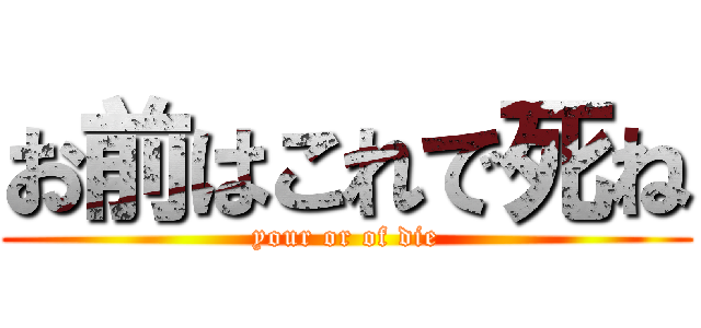 お前はこれで死ね (your or of die)