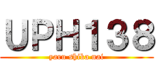 ＵＰＨ１３８ (yaru shika nai)