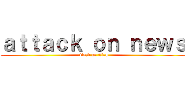 ａｔｔａｃｋ ｏｎ ｎｅｗｓ (attack on titan)