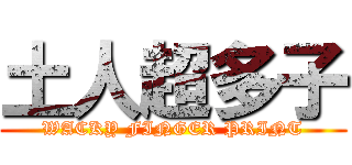 土人超多子 (WACKY FINGER PRINT)
