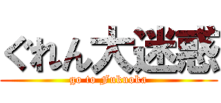 ぐれん大迷惑 (go to Fukuoka)