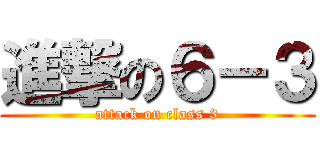 進撃の６－３ (attack on class 3)