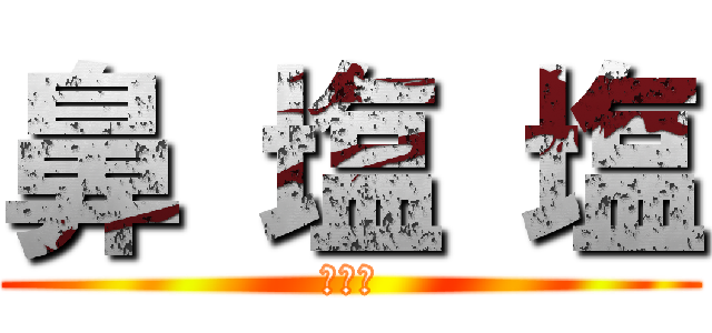 鼻 塩 塩 (バァカ)