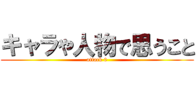 キャラや人物で思うこと (attack 0)