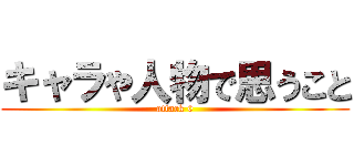 キャラや人物で思うこと (attack 0)