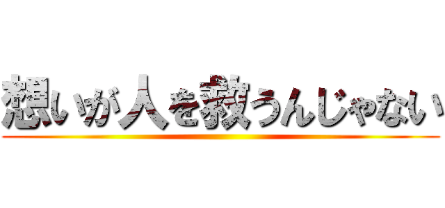 想いが人を救うんじゃない ()