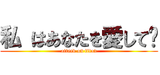 私 はあなたを愛して﻿ (attack on titan)