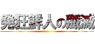 発狂鮮人の殲滅 ()