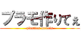 プラモ作りてぇ (plastics models)