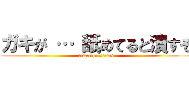 ガキが … 舐めてると潰すぞ (tamoriha ittenai)