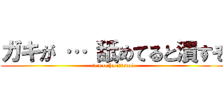 ガキが … 舐めてると潰すぞ (tamoriha ittenai)