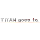 ＴＩＴＡＮ ｇｏｅｓ ｔｏ．．． (attack on titan)