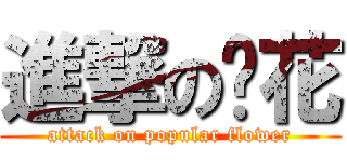 進撃の夯花 (attack on popular flower)