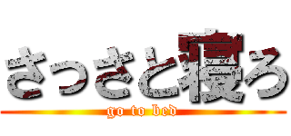 さっさと寝ろ (go to bed)