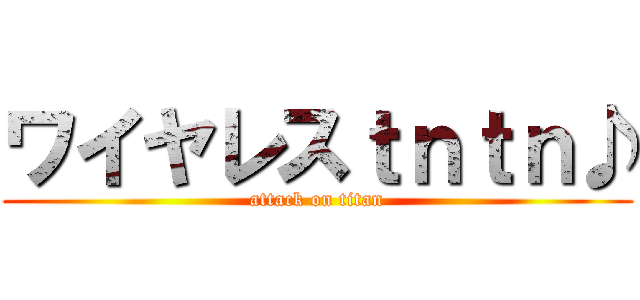 ワイヤレスｔｎｔｎ♪ (attack on titan)