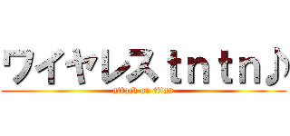ワイヤレスｔｎｔｎ♪ (attack on titan)