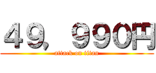 ４９，９９０円 (attack on titan)