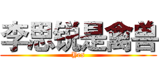 李思锐是禽兽 (Yes)