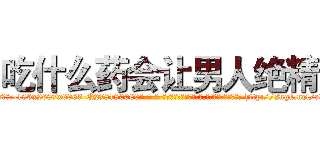 吃什么药会让男人绝精 (吃什么药会让男人绝精【电-186x2687x6963-Q278180069元-吉-药-业】我们做的是长期生意,靠的是老客户长期支持 http://sngk.net/e3L2aX
)