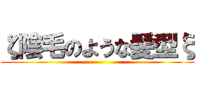 ζ陰毛のような髪型ξ ()