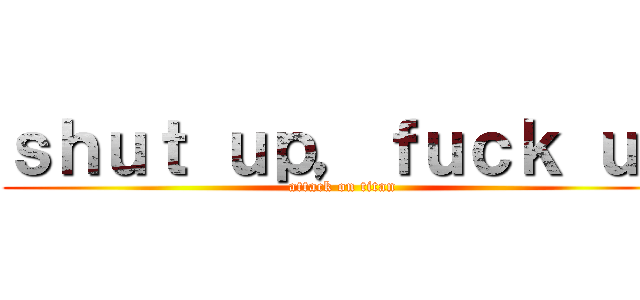 ｓｈｕｔ ｕｐ，ｆｕｃｋ ｕｐ (attack on titan)