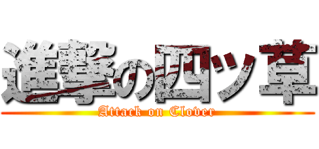 進撃の四ッ草 (Attack on Clover)