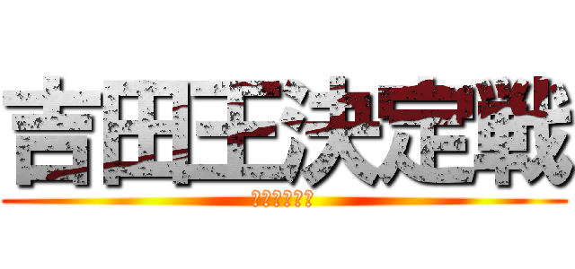 吉田王決定戦 (後継者は誰だ)