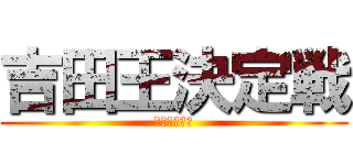 吉田王決定戦 (後継者は誰だ)