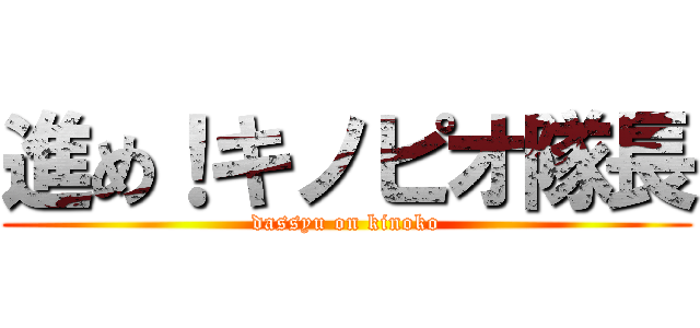 進め！キノピオ隊長 (dassyu on kinoko)