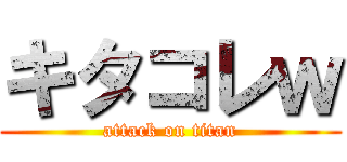 キタコレｗ (attack on titan)
