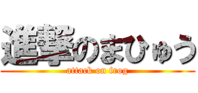 進撃のまひゅう (attack on frog)