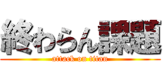 終わらん課題 (attack on titan)
