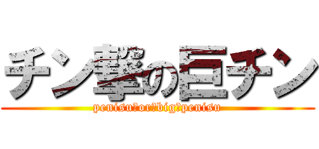 チン撃の巨チン (penisu　or　big　penisu)