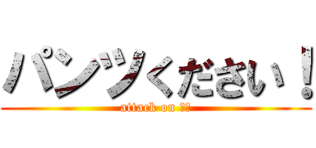 パンツください！ (attack on 栄華)