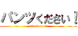 パンツください！ (attack on 栄華)